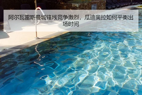 阿尔瓦雷斯曼城锋线竞争激烈，瓜迪奥拉如何平衡出场时间
