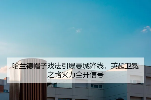 哈兰德帽子戏法引爆曼城锋线，英超卫冕之路火力全开信号