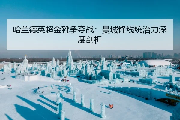 哈兰德英超金靴争夺战：曼城锋线统治力深度剖析