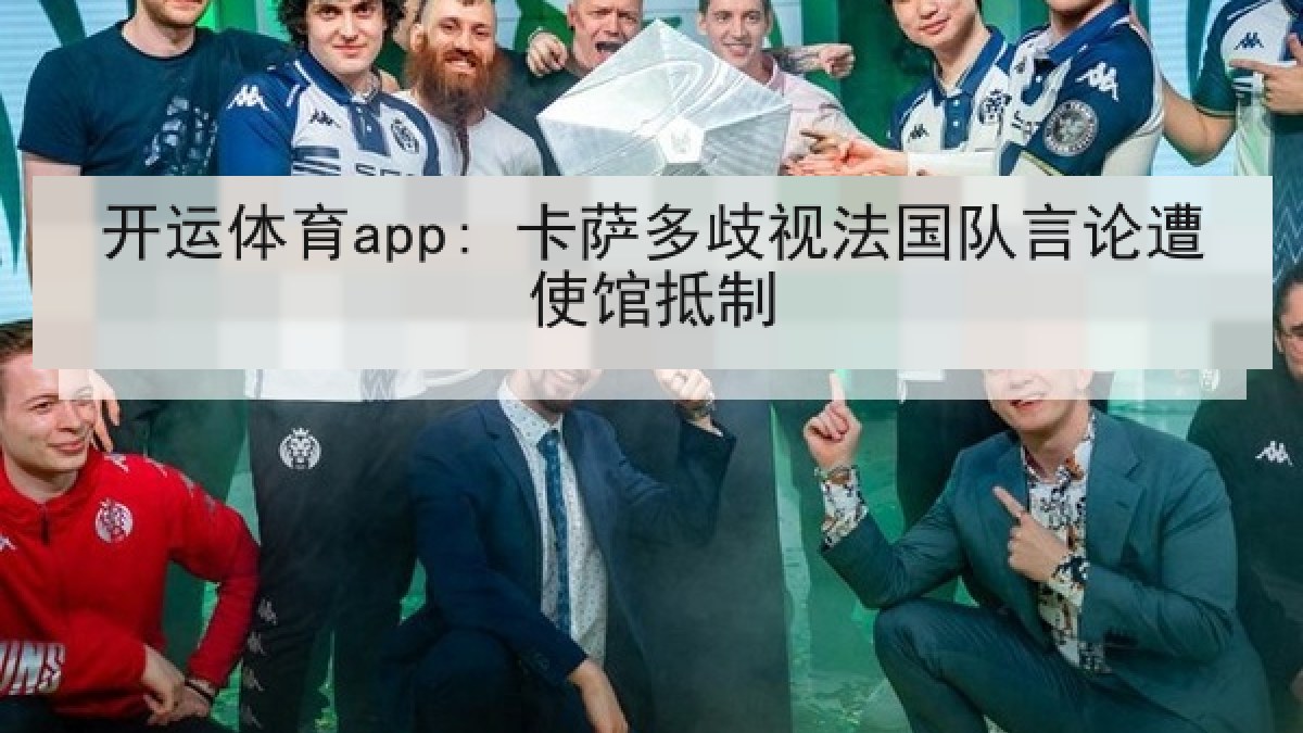 开运体育app: 卡萨多歧视法国队言论遭使馆抵制