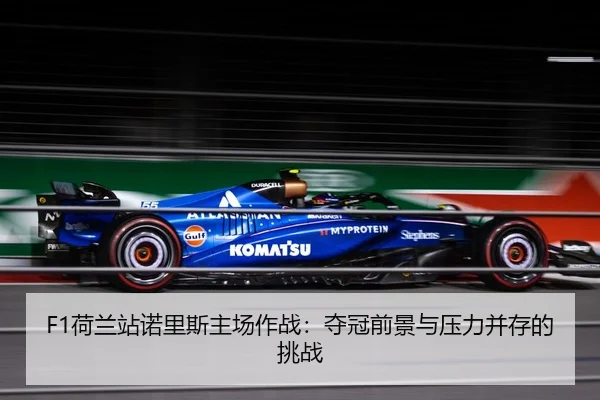 F1荷兰站诺里斯主场作战：夺冠前景与压力并存的挑战