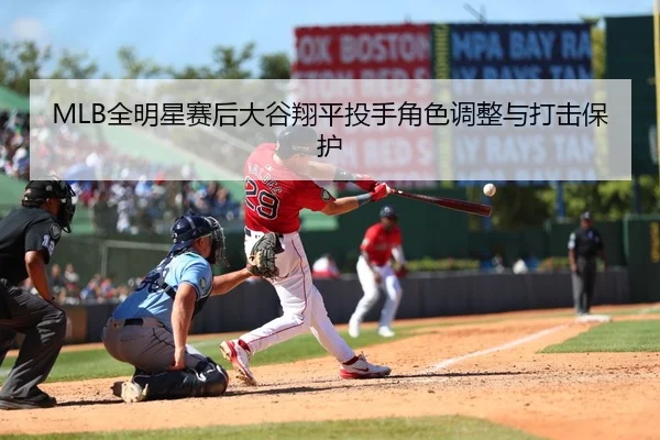 MLB全明星赛后大谷翔平投手角色调整与打击保护