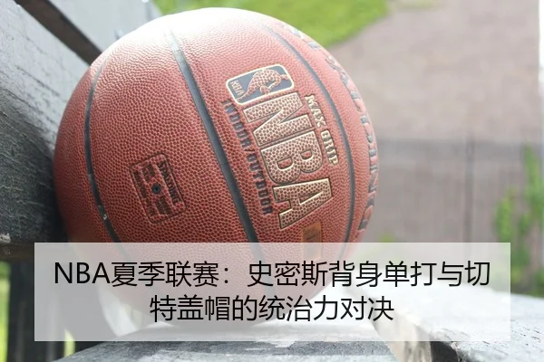NBA夏季联赛：史密斯背身单打与切特盖帽的统治力对决