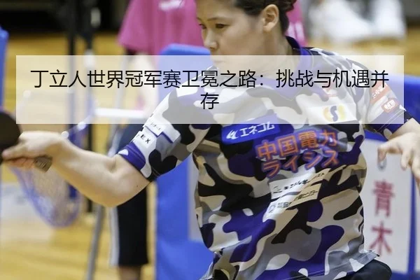 丁立人世界冠军赛卫冕之路：挑战与机遇并存