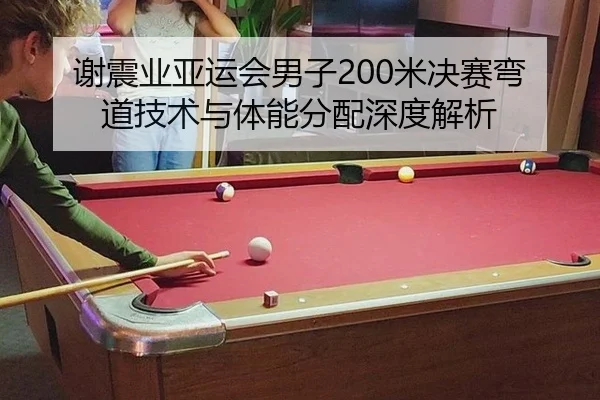 谢震业亚运会男子200米决赛弯道技术与体能分配深度解析