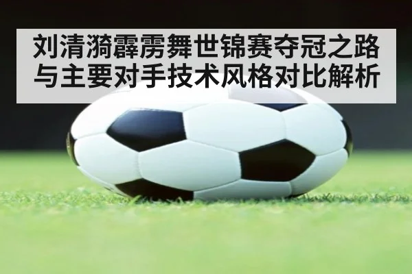 刘清漪霹雳舞世锦赛夺冠之路与主要对手技术风格对比解析