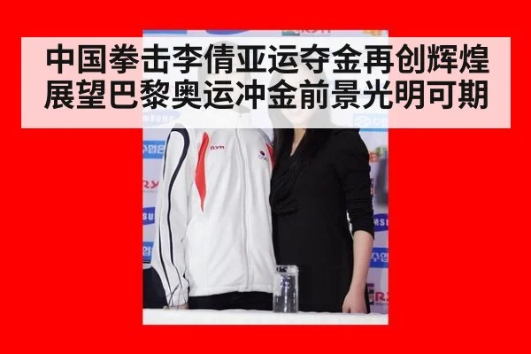 中国拳击李倩亚运夺金再创辉煌 展望巴黎奥运冲金前景光明可期