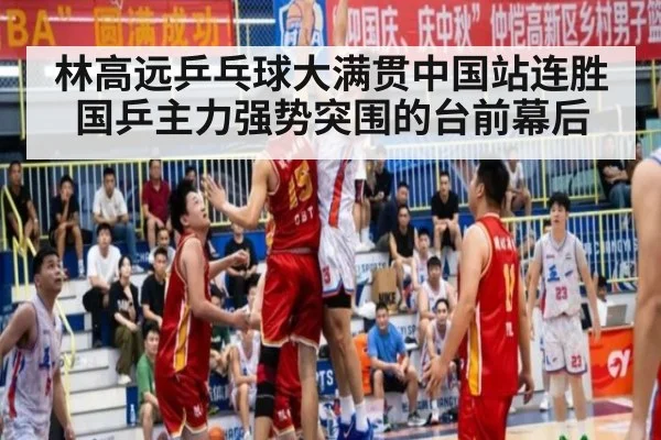 林高远乒乓球大满贯中国站连胜国乒主力强势突围的台前幕后