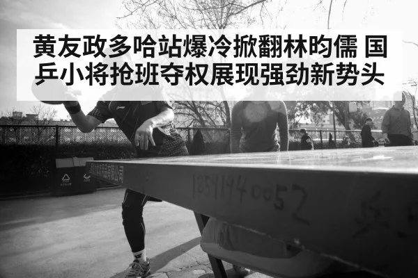 黄友政多哈站爆冷掀翻林昀儒 国乒小将抢班夺权展现强劲新势头