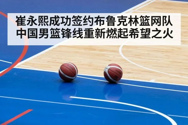 崔永熙成功签约布鲁克林篮网队 中国男篮锋线重新燃起希望之火