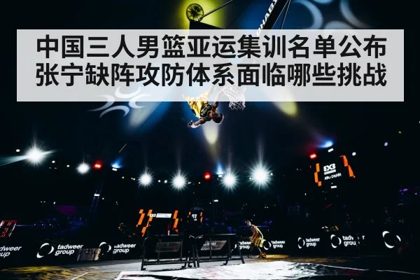 中国三人男篮亚运集训名单公布 张宁缺阵攻防体系面临哪些挑战