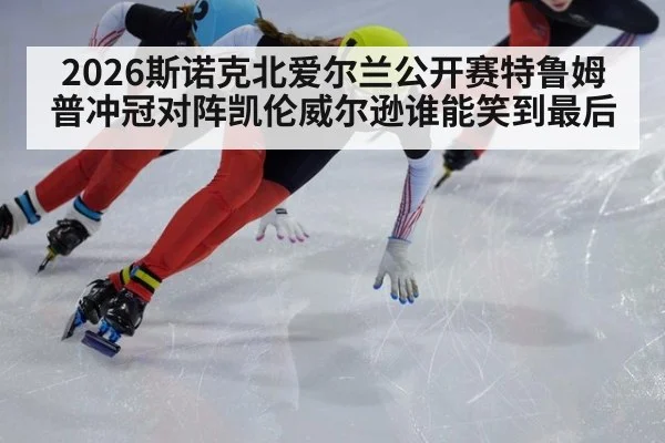 2026斯诺克北爱尔兰公开赛特鲁姆普冲冠对阵凯伦威尔逊谁能笑到最后
